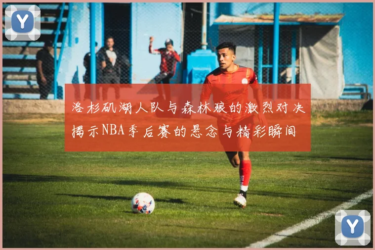 洛杉矶湖人队与森林狼的激烈对决揭示NBA季后赛的悬念与精彩瞬间