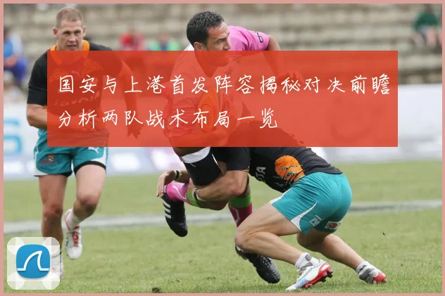 国安与上港首发阵容揭秘对决前瞻分析两队战术布局一览