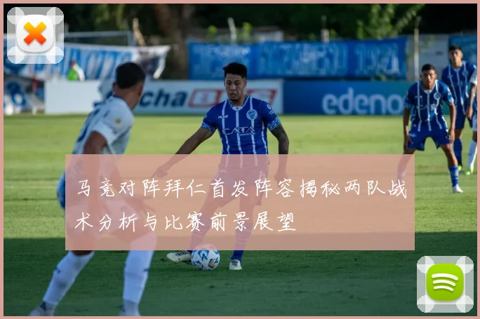 马竞对阵拜仁首发阵容揭秘两队战术分析与比赛前景展望