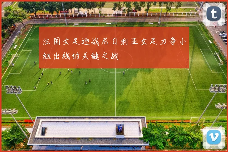 法国女足迎战尼日利亚女足力争小组出线的关键之战