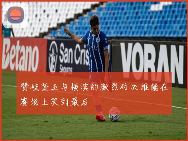 赞岐釜玉与横滨的激烈对决谁能在赛场上笑到最后