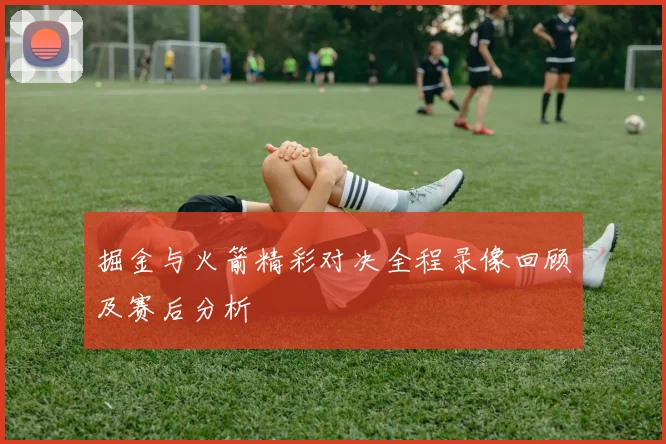 掘金与火箭精彩对决全程录像回顾及赛后分析