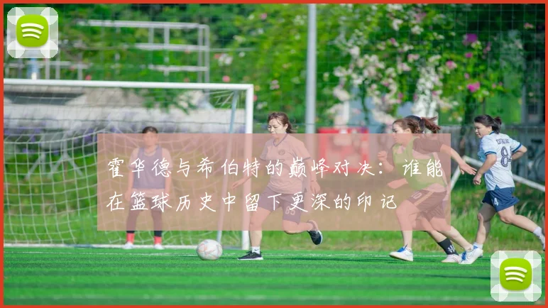 霍华德与希伯特的巅峰对决：谁能在篮球历史中留下更深的印记