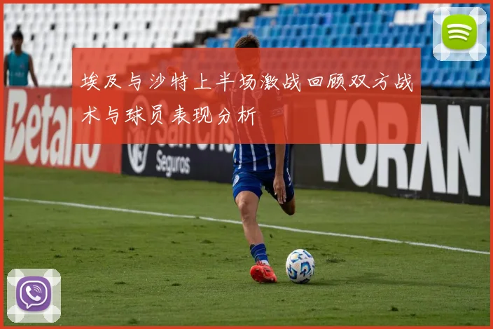 埃及与沙特上半场激战回顾双方战术与球员表现分析