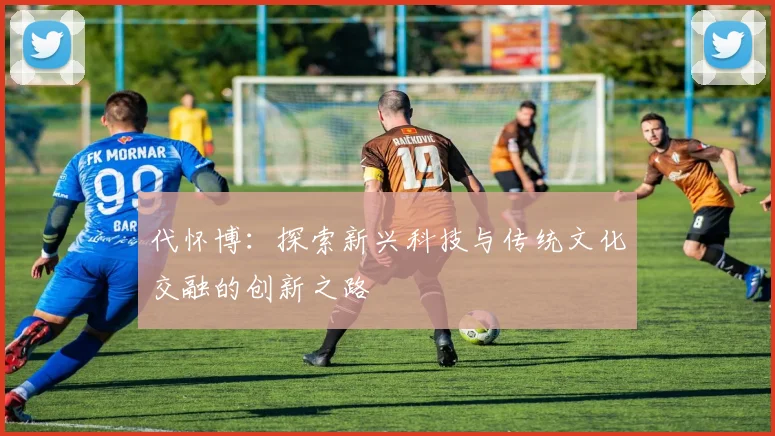代怀博：探索新兴科技与传统文化交融的创新之路