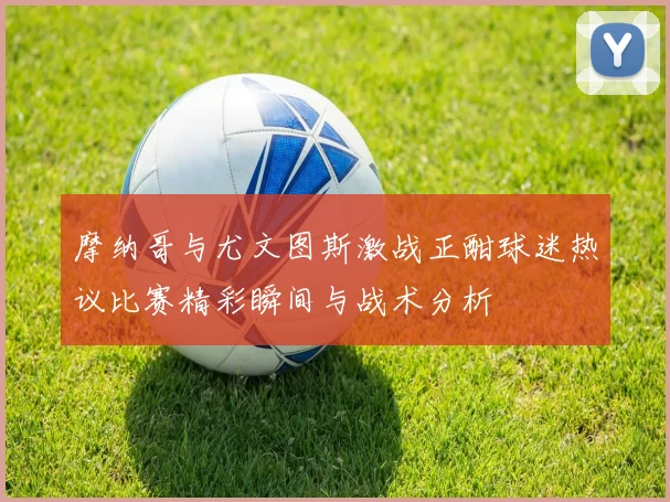 摩纳哥与尤文图斯激战正酣球迷热议比赛精彩瞬间与战术分析