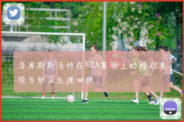 马库斯斯马特在NBA赛场上的精彩表现与职业生涯回顾