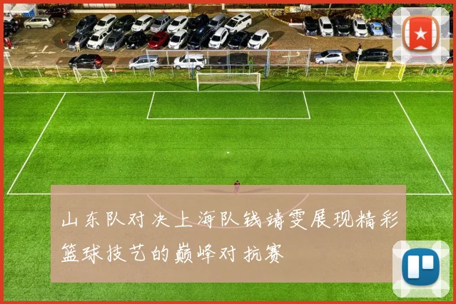 山东队对决上海队钱靖雯展现精彩篮球技艺的巅峰对抗赛