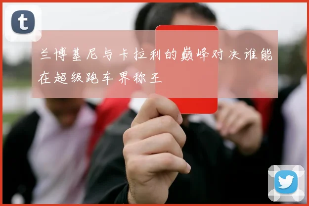 兰博基尼与卡拉利的巅峰对决谁能在超级跑车界称王