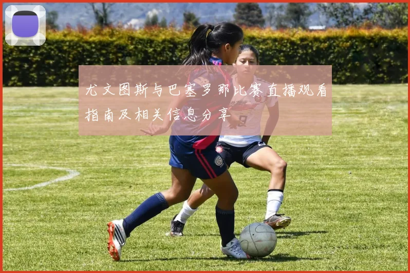 尤文图斯与巴塞罗那比赛直播观看指南及相关信息分享