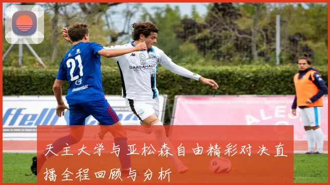 天主大学与亚松森自由精彩对决直播全程回顾与分析
