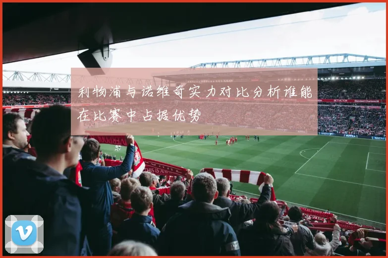 利物浦与诺维奇实力对比分析谁能在比赛中占据优势