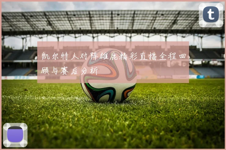 凯尔特人对阵雄鹿精彩直播全程回顾与赛后分析