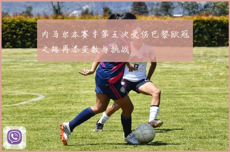 内马尔本赛季第五次受伤巴黎欧冠之路再添变数与挑战