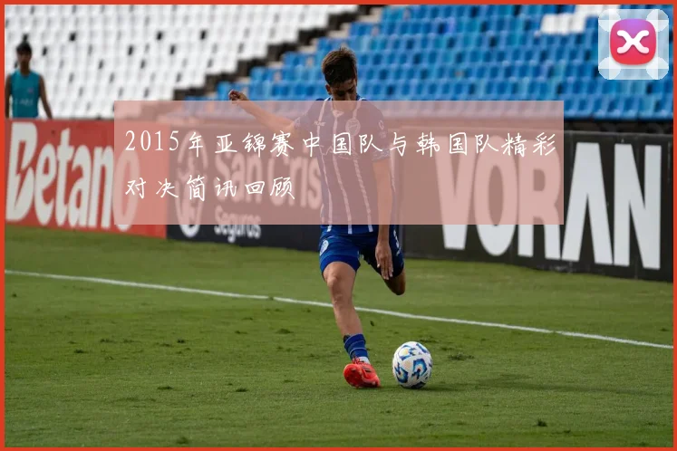 2015年亚锦赛中国队与韩国队精彩对决简讯回顾